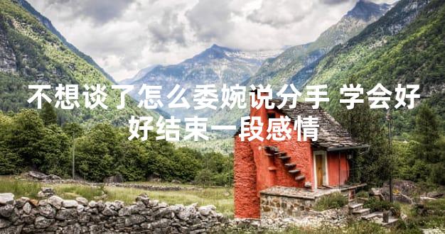 不想谈了怎么委婉说分手 学会好好结束一段感情